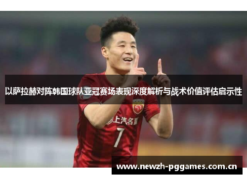 以萨拉赫对阵韩国球队亚冠赛场表现深度解析与战术价值评估启示性
