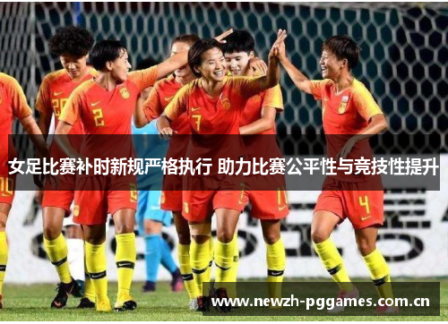女足比赛补时新规严格执行 助力比赛公平性与竞技性提升
