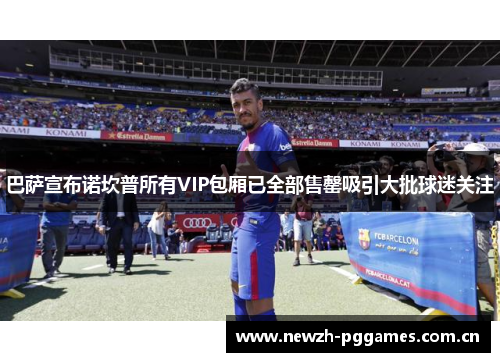 巴萨宣布诺坎普所有VIP包厢已全部售罄吸引大批球迷关注