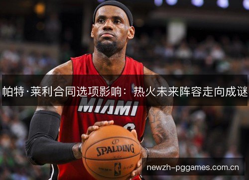帕特·莱利合同选项影响:热火未来阵容走向成谜 帕特·莱利合同选项影响:热火未来阵容走向成谜