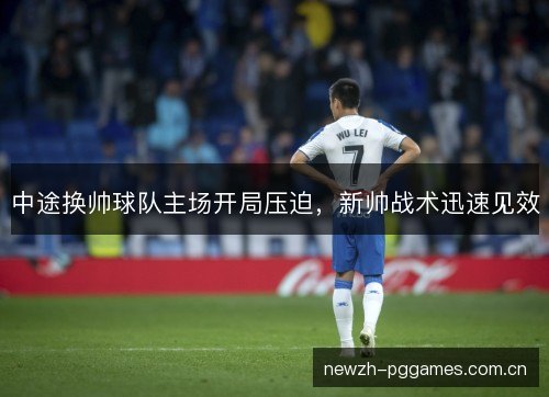 中途换帅球队主场开局压迫,新帅战术迅速见效 中途换帅球队主场开局压迫,新帅战术迅速见效