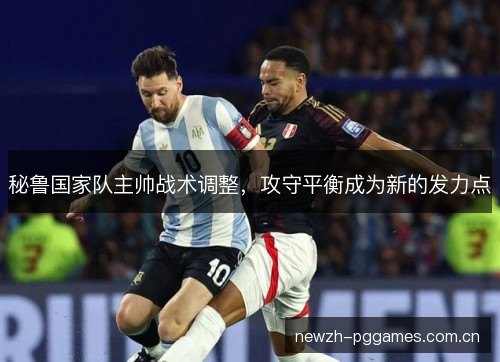 秘鲁国家队主帅战术调整,攻守平衡成为新的发力点 秘鲁国家队主帅战术调整,攻守平衡成为新的发力点